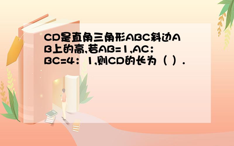 CD是直角三角形ABC斜边AB上的高,若AB=1,AC：BC=4：1,则CD的长为（ ）.