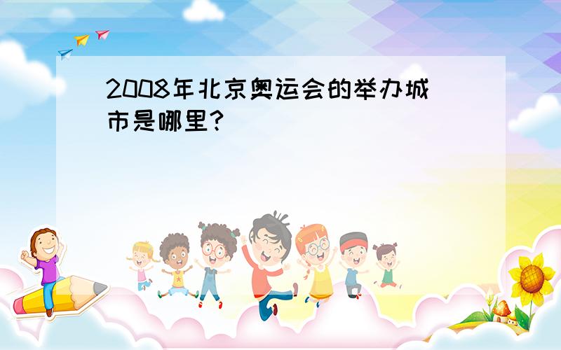 2008年北京奥运会的举办城市是哪里?