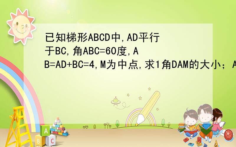 已知梯形ABCD中,AD平行于BC,角ABC=60度,AB=AD+BC=4,M为中点,求1角DAM的大小；AM与BM的长.