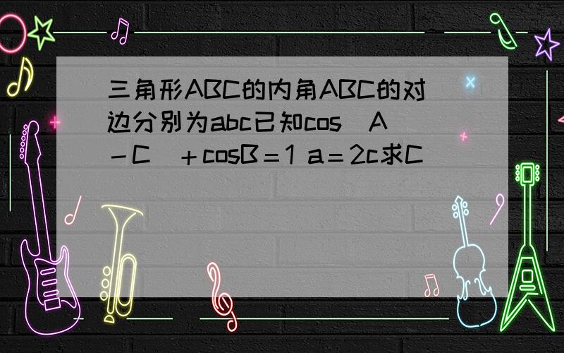 三角形ABC的内角ABC的对边分别为abc已知cos（A－C）＋cosB＝1 a＝2c求C