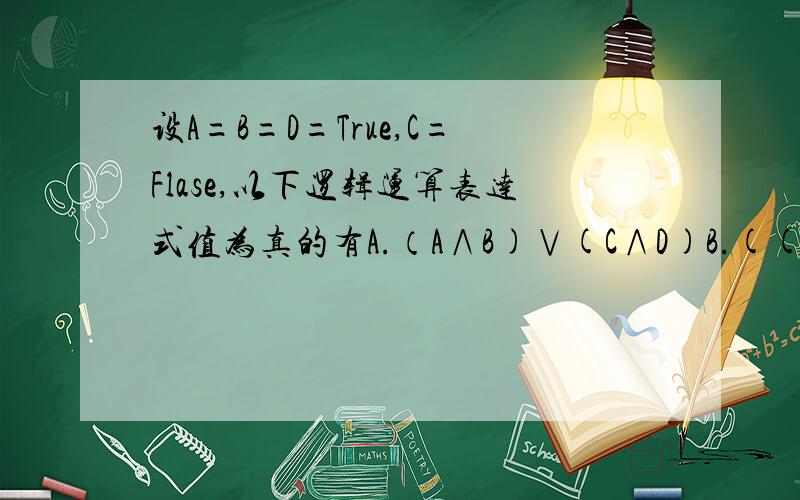 设A=B=D=True,C=Flase,以下逻辑运算表达式值为真的有A.（A∧B)∨(C∧D)B.((A∨B∨D)∧C)C.A∧(B∨C∨D)D.(A∧B∧C)∨D请说一下详细解答过程啊.谢谢了!