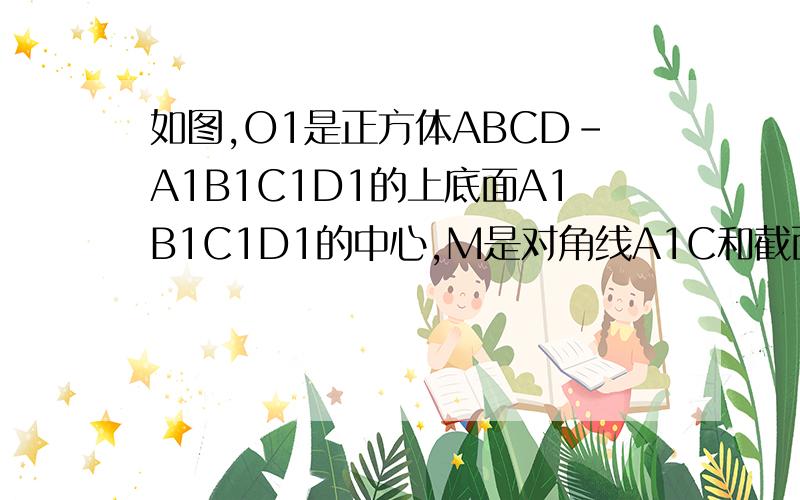 如图,O1是正方体ABCD-A1B1C1D1的上底面A1B1C1D1的中心,M是对角线A1C和截面B1D1A的交点,求证：O1、M 、A三点共线