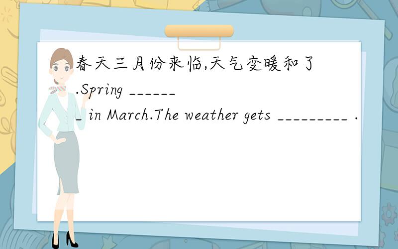 春天三月份来临,天气变暖和了.Spring _______ in March.The weather gets _________ .