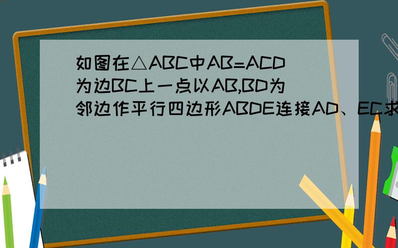 如图在△ABC中AB=ACD为边BC上一点以AB,BD为邻边作平行四边形ABDE连接AD、EC求证：AD=EC