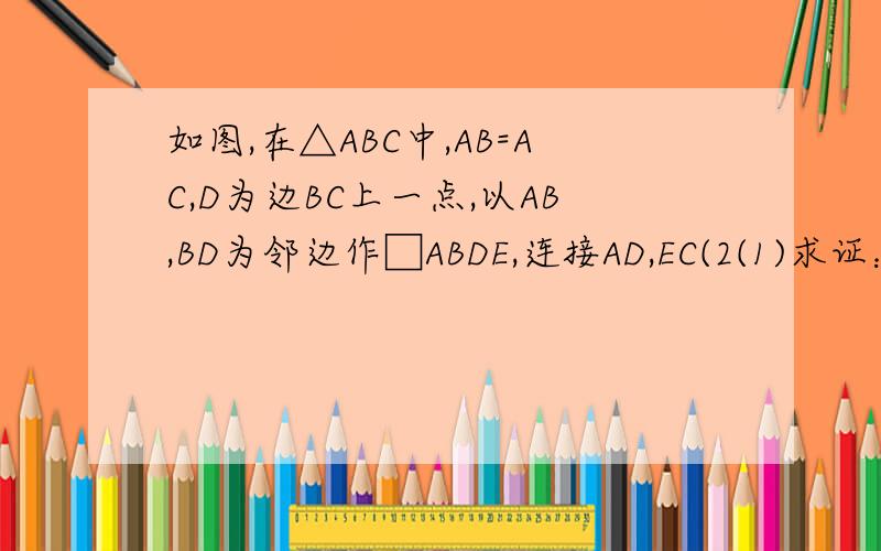 如图,在△ABC中,AB=AC,D为边BC上一点,以AB,BD为邻边作□ABDE,连接AD,EC(2(1)求证：△ADC≌△ECD(2)若BD=CD,求证四边形ADCD是矩形(2)是BD=CD，求证四边形ADCE是矩形