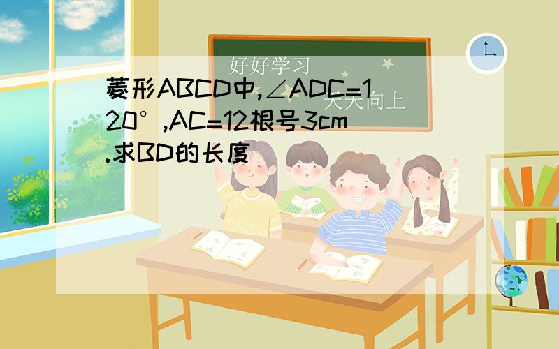 菱形ABCD中,∠ADC=120°,AC=12根号3cm.求BD的长度