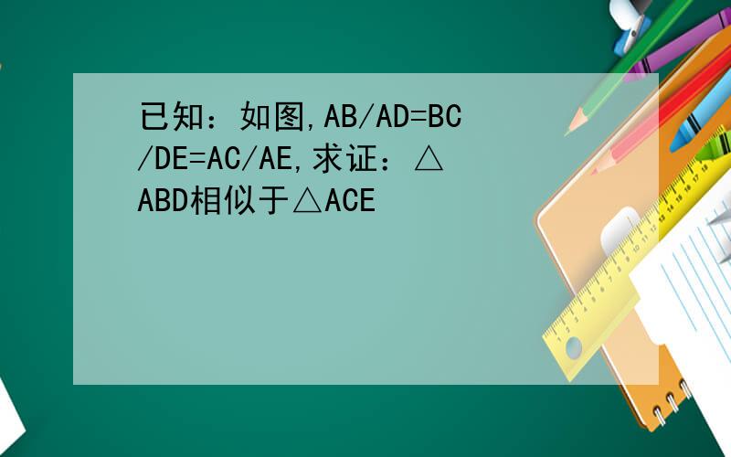 已知：如图,AB/AD=BC/DE=AC/AE,求证：△ABD相似于△ACE
