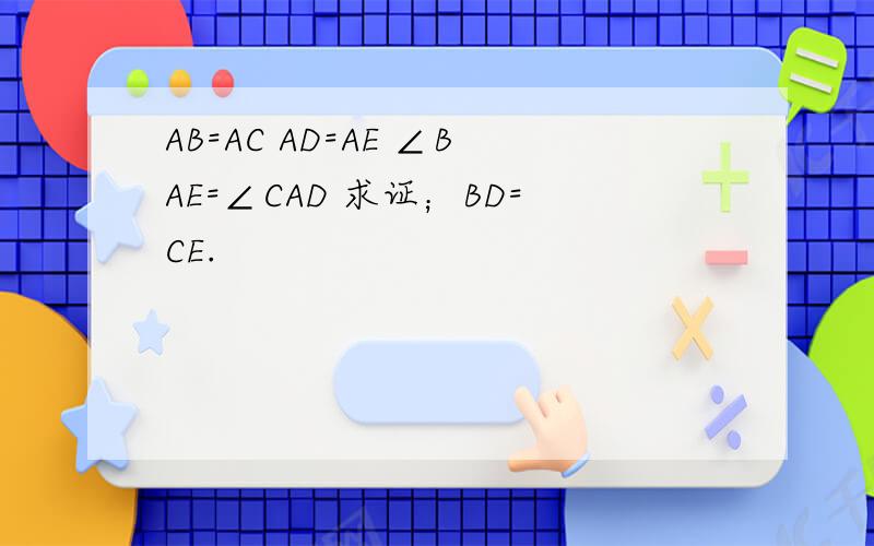AB=AC AD=AE ∠BAE=∠CAD 求证；BD=CE.