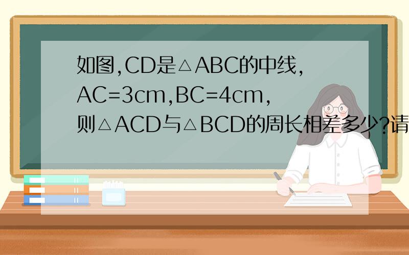 如图,CD是△ABC的中线,AC=3cm,BC=4cm,则△ACD与△BCD的周长相差多少?请说明理由