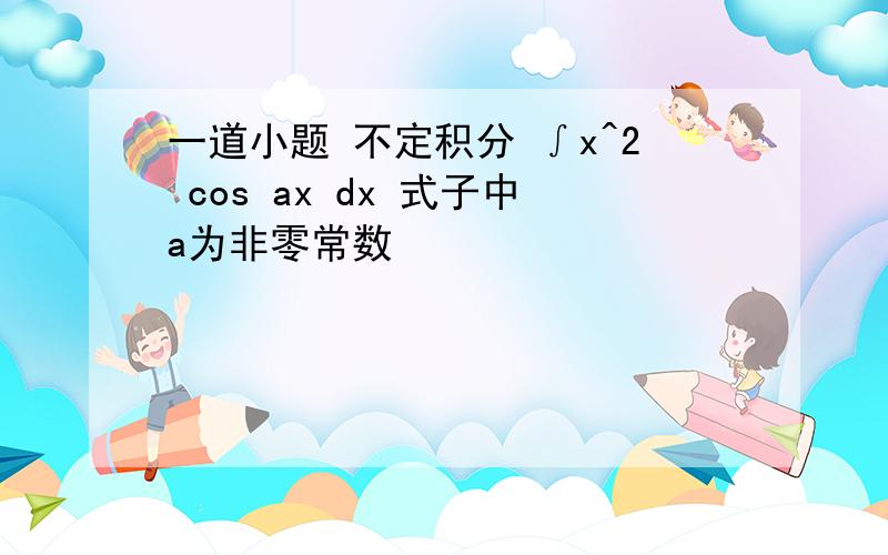 一道小题 不定积分 ∫x^2 cos ax dx 式子中a为非零常数