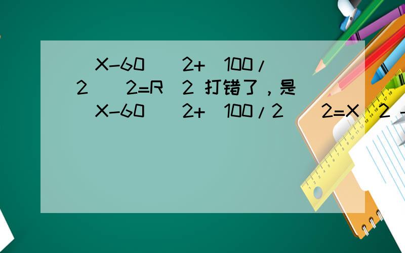 (X-60)^2+(100/2)^2=R^2 打错了，是(X-60)^2+(100/2)^2=X^2 -