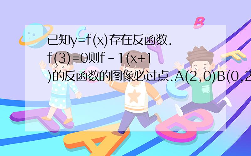 已知y=f(x)存在反函数.f(3)=0则f-1(x+1)的反函数的图像必过点.A(2,0)B(0,2)C(3,-1)D(-1,3)