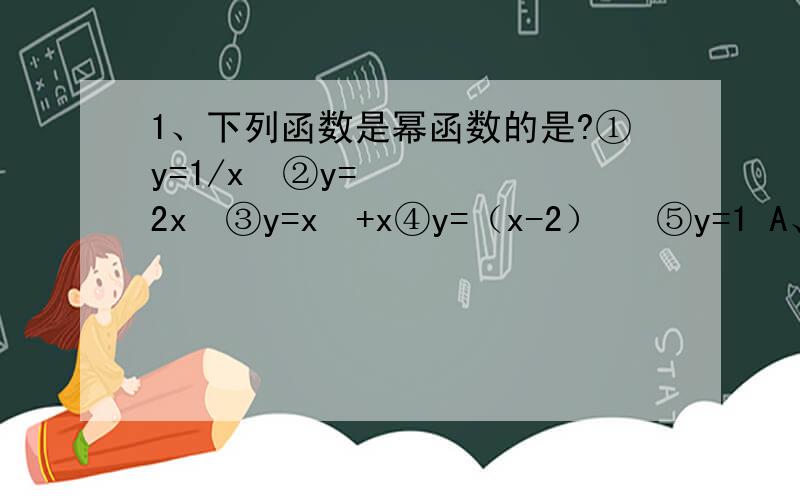 1、下列函数是幂函数的是?①y=1/x²②y=2x²③y=x²+x④y=（x-2）³ ⑤y=1 A、①⑤ B、② C、① D、①②④2、下列函数中是幂函数的是 ①y=ax∧m②y=x∧1/3+x²③y=x∧9④y=（x-1）³ A、