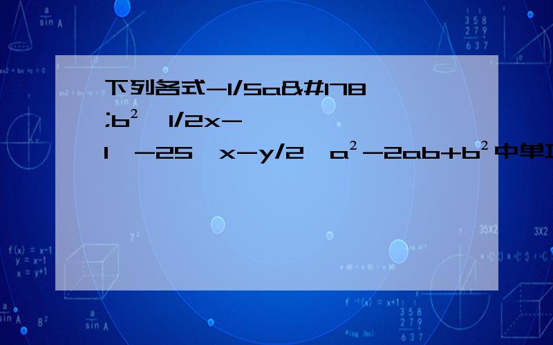 下列各式-1/5a²b²,1/2x-1,-25,x-y/2,a²-2ab+b²中单项式的个数有()个