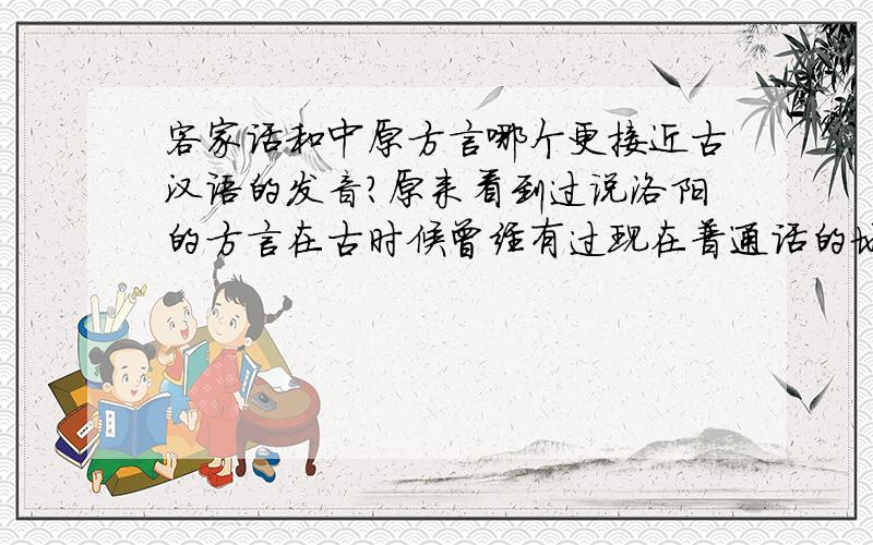 客家话和中原方言哪个更接近古汉语的发音?原来看到过说洛阳的方言在古时候曾经有过现在普通话的地位,而且相当普及,老公却说客家话更保留了古汉语的味道.