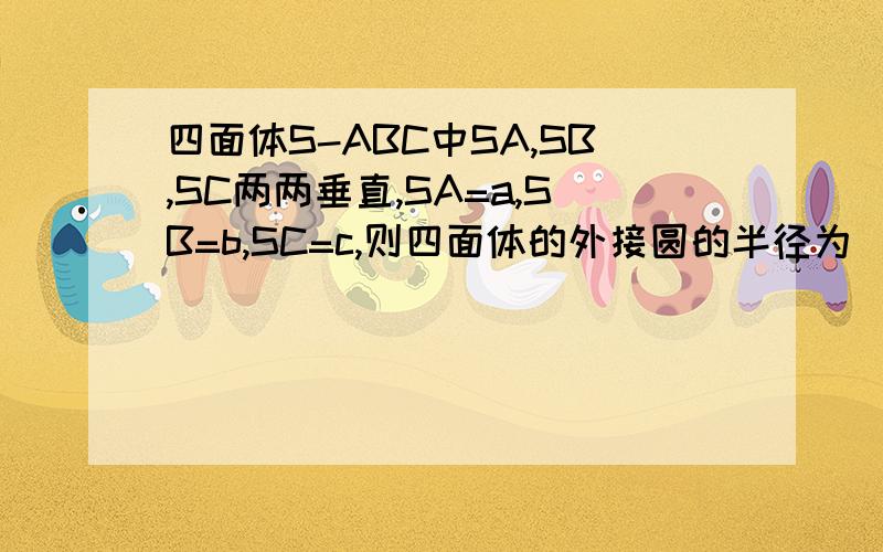 四面体S-ABC中SA,SB,SC两两垂直,SA=a,SB=b,SC=c,则四面体的外接圆的半径为