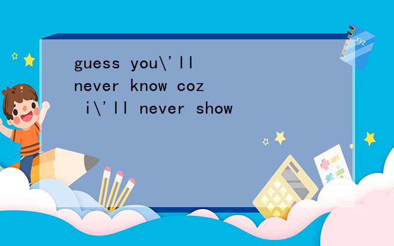 guess you\'ll never know coz i\'ll never show