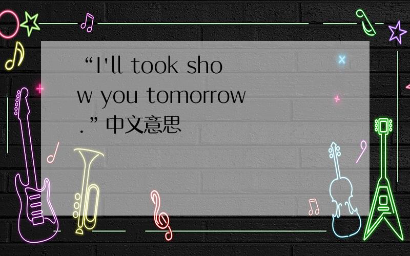 “I'll took show you tomorrow.”中文意思