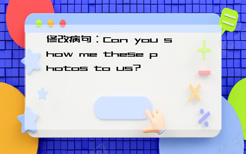修改病句：Can you show me these photos to us?