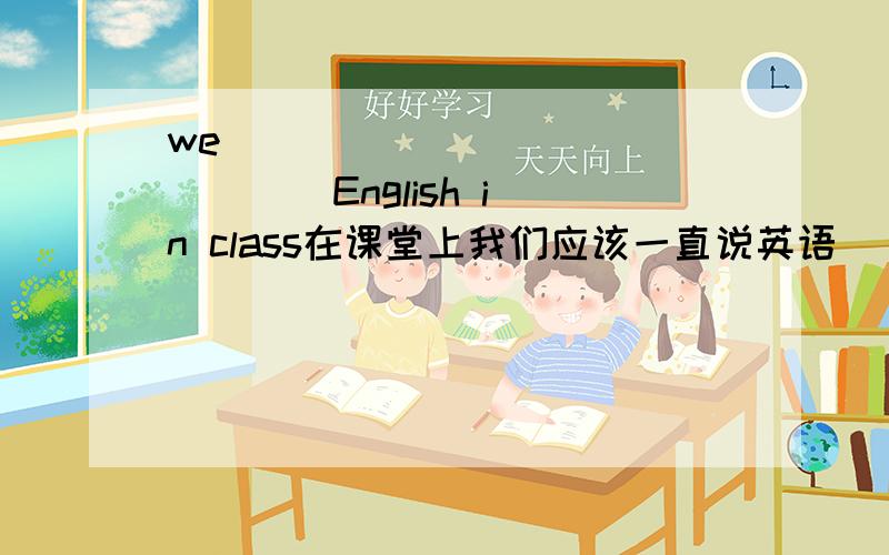 we ___ ___ ___ ___ English in class在课堂上我们应该一直说英语