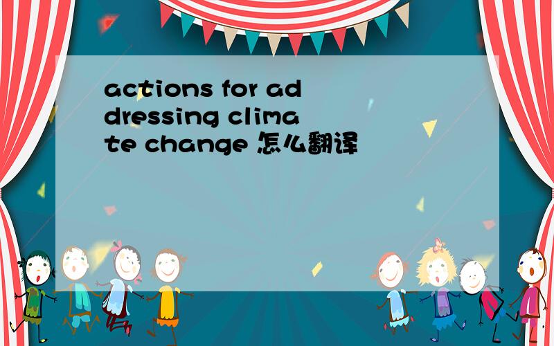 actions for addressing climate change 怎么翻译