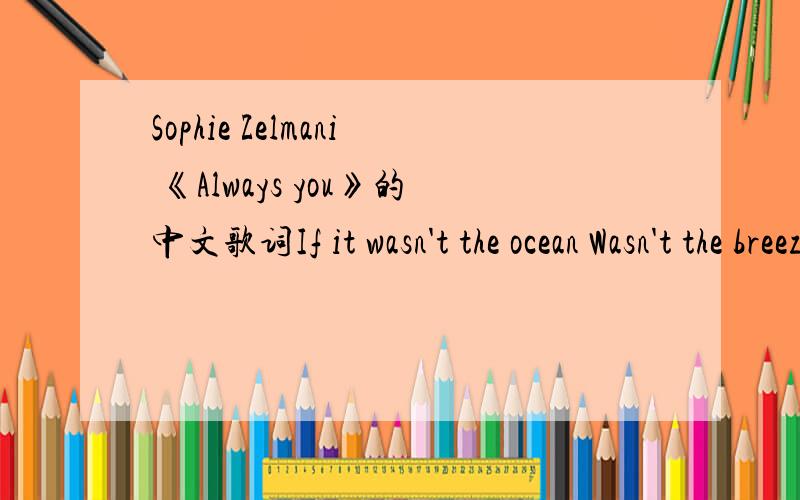 Sophie Zelmani 《Always you》的中文歌词If it wasn't the ocean Wasn't the breezes Wasn't the white sand There might be no need If I could sleep through the cool nights If I could breathe and eat right If I had worked all summer Maybe I wouldn't