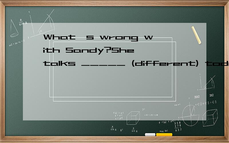 What's wrong with Sandy?She talks _____ (different) today.适当形式填空..谢