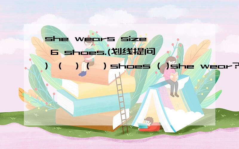 she wears size 6 shoes.(划线提问) （ ）（ ）shoes ( )she wear?