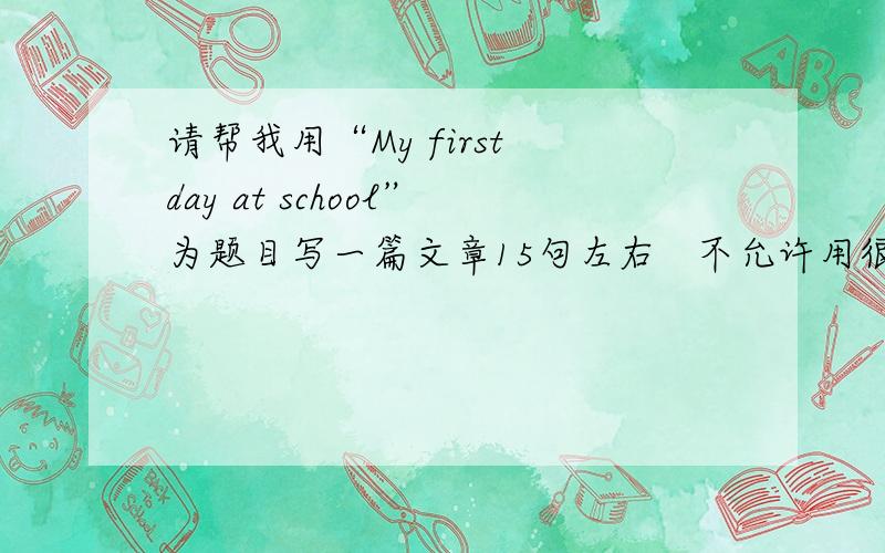 请帮我用“My first day at school”为题目写一篇文章15句左右   不允许用很难的词