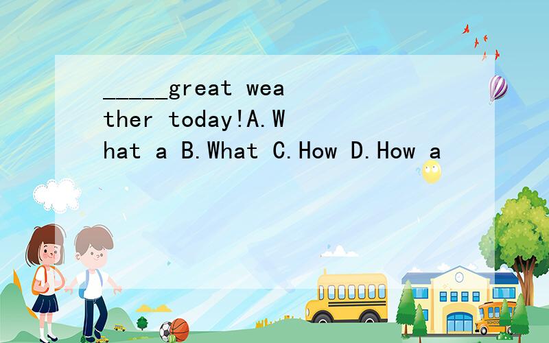 _____great weather today!A.What a B.What C.How D.How a