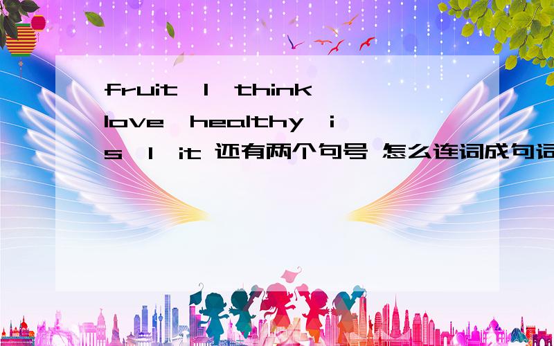 fruit,I,think,love,healthy,is,I,it 还有两个句号 怎么连词成句词要全部用上的