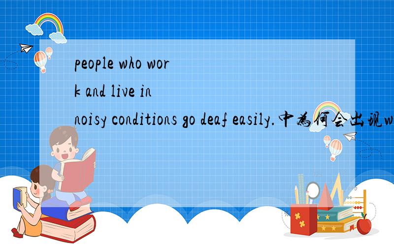 people who work and live in noisy conditions go deaf easily.中为何会出现who?