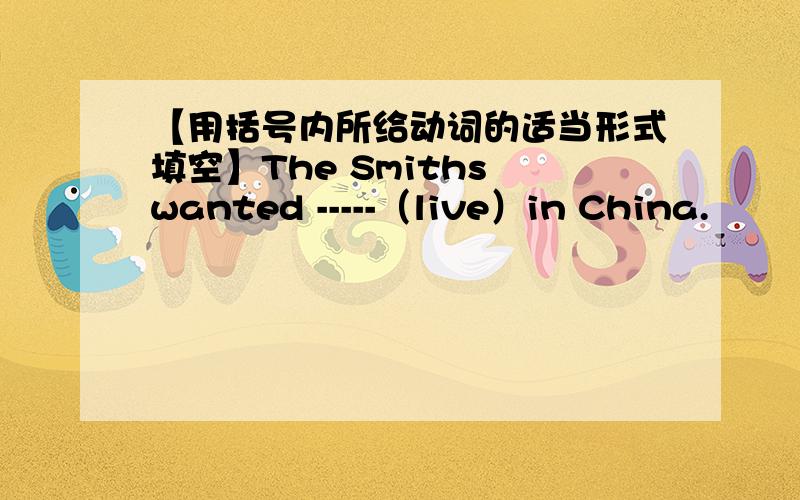 【用括号内所给动词的适当形式填空】The Smiths wanted -----（live）in China.