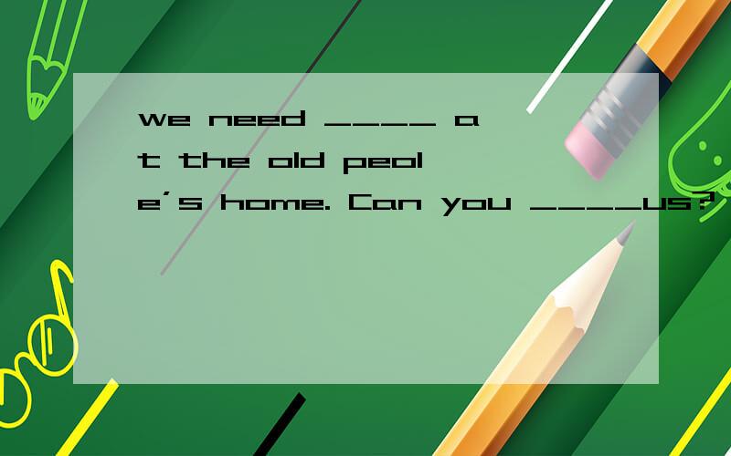 we need ____ at the old peole’s home. Can you ____us? A.help, help B.to, help C. helping , help那个need 是情态动词还是实意动词