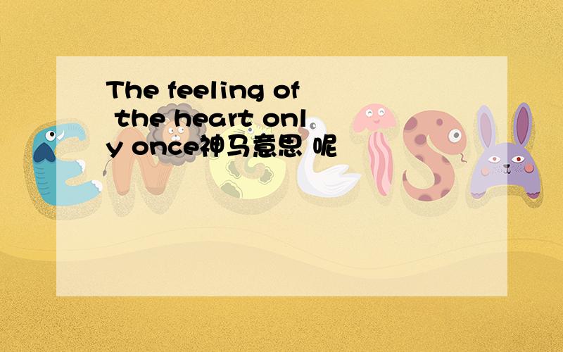 The feeling of the heart only once神马意思 呢