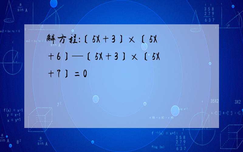 解方程：〔5X+3〕×〔5X+6〕—〔5X+3〕×〔5X+7〕=0