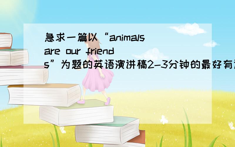 急求一篇以“animals are our friends”为题的英语演讲稿2-3分钟的最好有译文