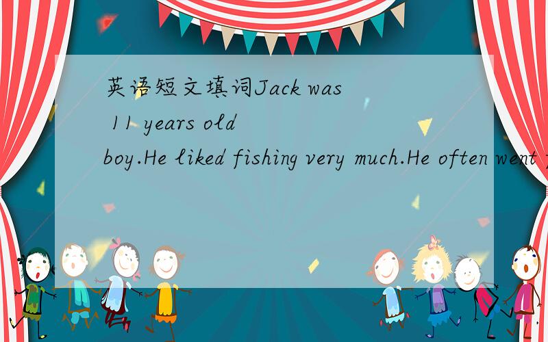 英语短文填词Jack was 11 years old boy.He liked fishing very much.He often went fishing with his father when it was possible.On the day before the bass(a kind of fish)season opened,he and his father were fishing in the lake early in the e().Ever