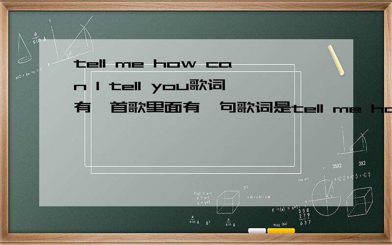 tell me how can I tell you歌词有一首歌里面有一句歌词是tell me how can I tell you,记不清是哪首了