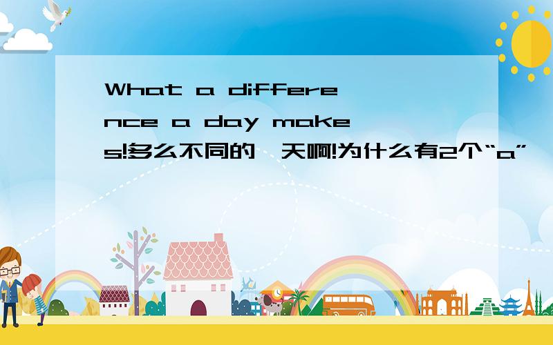 What a difference a day makes!多么不同的一天啊!为什么有2个“a”,加个makes干嘛?