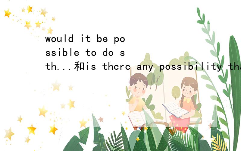 would it be possible to do sth...和is there any possibility that...这两句话要表达的意思一样吗?