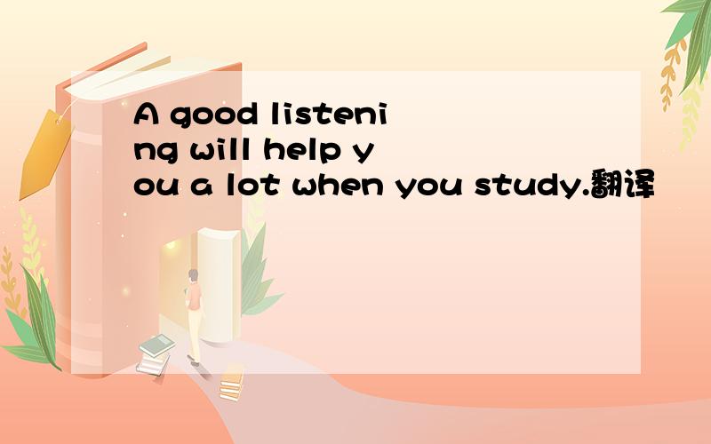 A good listening will help you a lot when you study.翻译