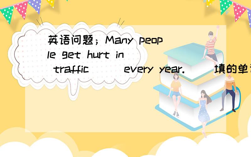 英语问题；Many people get hurt in traffic ( )every year.( )填的单词开头是a