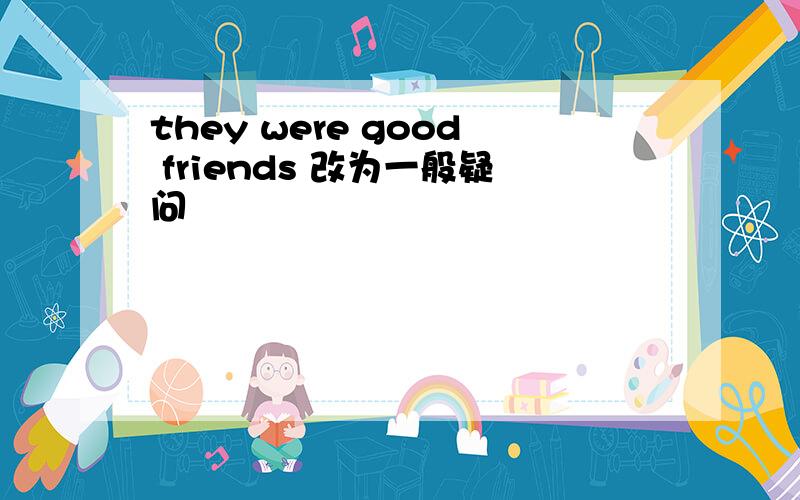 they were good friends 改为一般疑问