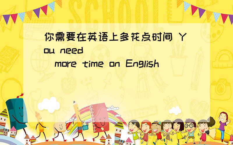 你需要在英语上多花点时间 You need ___ ___more time on English
