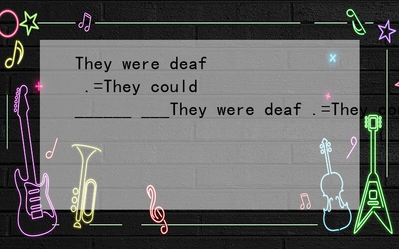 They were deaf .=They could ______ ___They were deaf .=They could ______ ______.