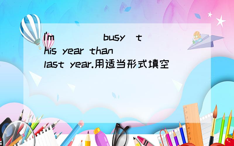 I'm ___(busy)this year than last year.用适当形式填空