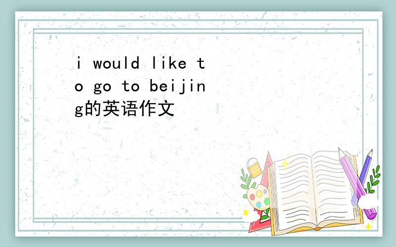 i would like to go to beijing的英语作文
