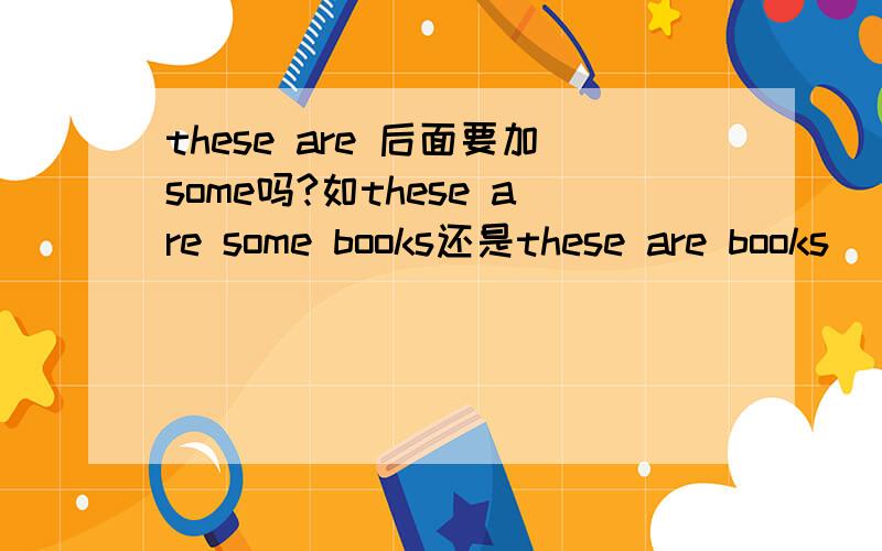these are 后面要加some吗?如these are some books还是these are books