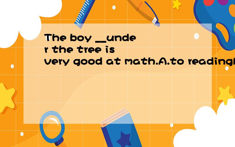 The boy __under the tree is very good at math.A.to readingB.readingC.to readD.read为什么选?